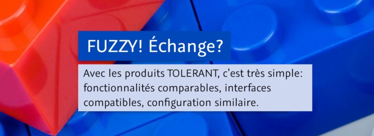 FUZZY! Échange? Avec les produits TOLERANT, c'est très simple: fonctionnalités comparables, interfaces compatibles, configuration similaire